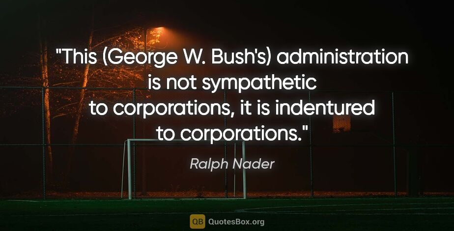 Ralph Nader quote: "This (George W. Bush's) administration is not sympathetic to..."