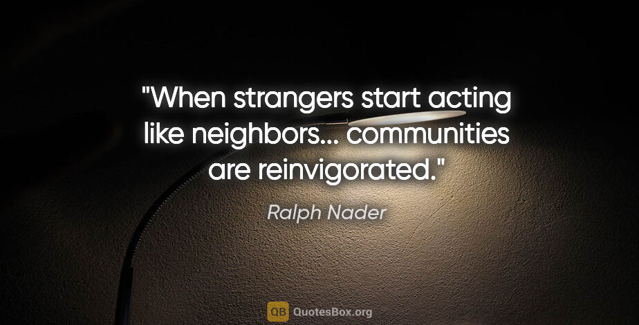 Ralph Nader quote: "When strangers start acting like neighbors... communities are..."