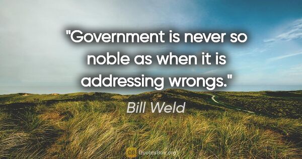 Bill Weld quote: "Government is never so noble as when it is addressing wrongs."