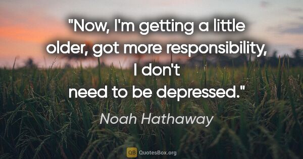 Noah Hathaway quote: "Now, I'm getting a little older, got more responsibility, I..."