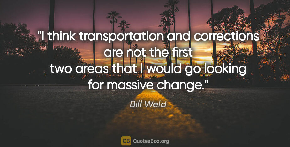 Bill Weld quote: "I think transportation and corrections are not the first two..."