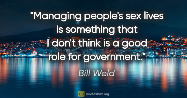 Bill Weld quote: "Managing people's sex lives is something that I don't think is..."