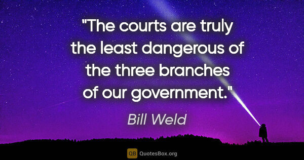 Bill Weld quote: "The courts are truly the least dangerous of the three branches..."