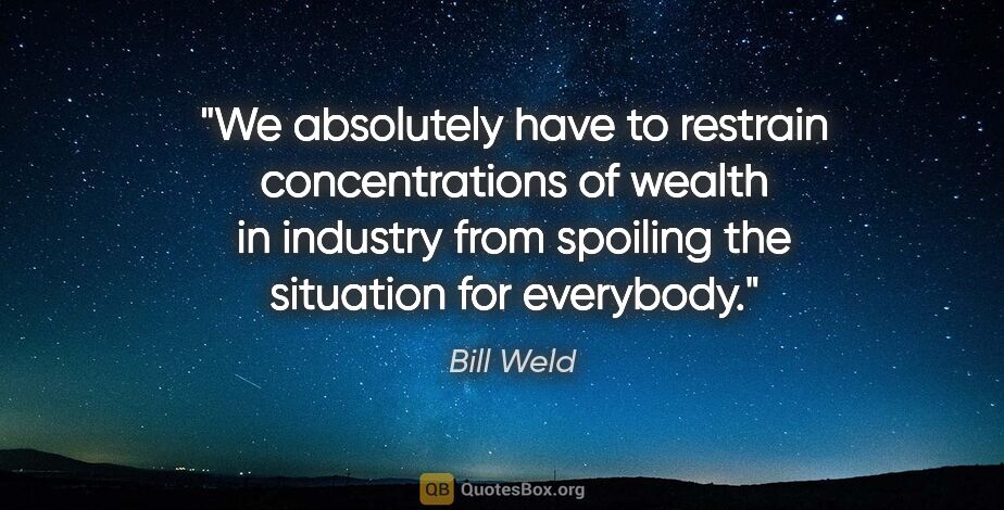 Bill Weld quote: "We absolutely have to restrain concentrations of wealth in..."