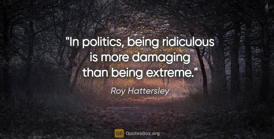 Roy Hattersley quote: "In politics, being ridiculous is more damaging than being..."