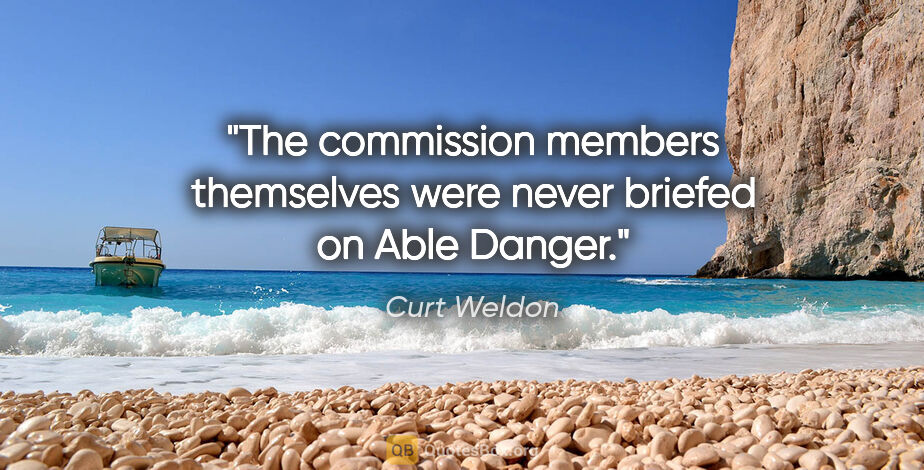 Curt Weldon quote: "The commission members themselves were never briefed on Able..."