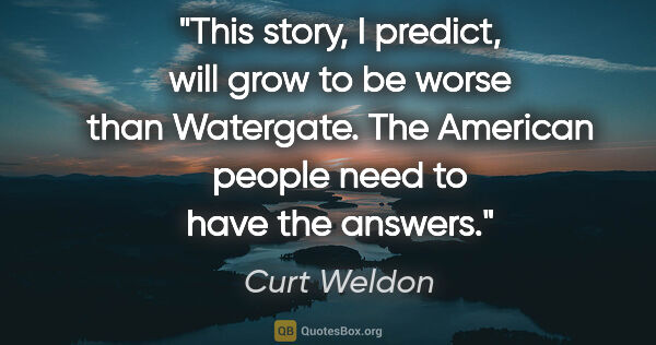 Curt Weldon quote: "This story, I predict, will grow to be worse than Watergate...."