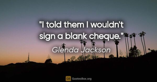 Glenda Jackson quote: "I told them I wouldn't sign a blank cheque."