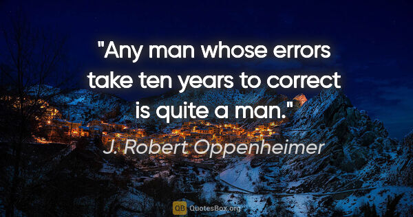 J. Robert Oppenheimer quote: "Any man whose errors take ten years to correct is quite a man."