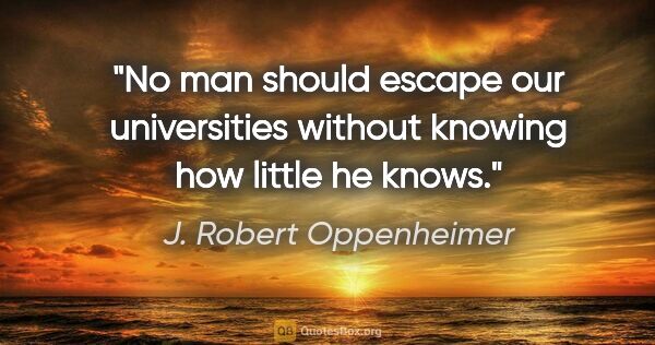 J. Robert Oppenheimer quote: "No man should escape our universities without knowing how..."