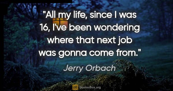 Jerry Orbach quote: "All my life, since I was 16, I've been wondering where that..."