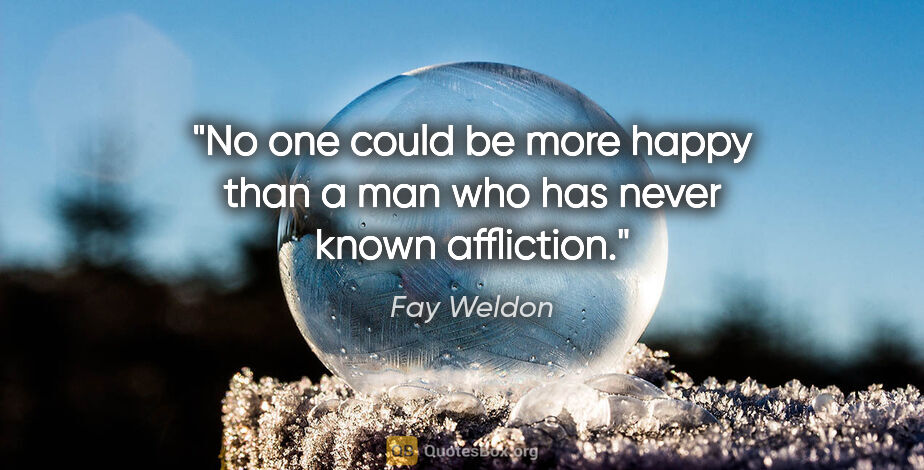 Fay Weldon quote: "No one could be more happy than a man who has never known..."