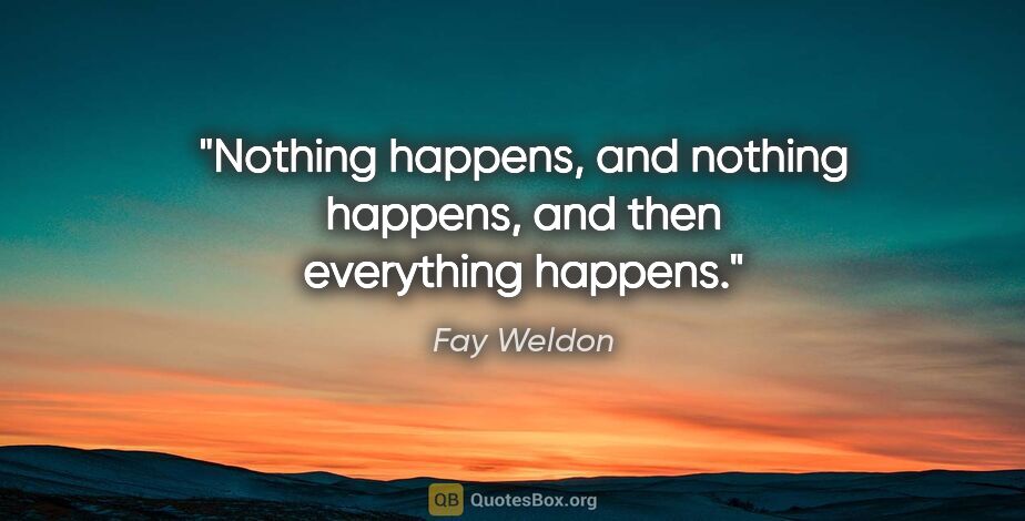 Fay Weldon quote: "Nothing happens, and nothing happens, and then everything..."