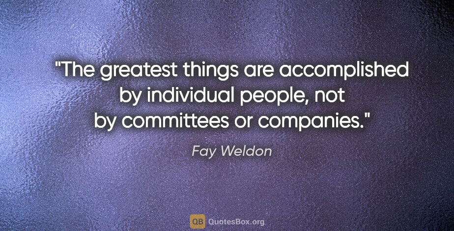 Fay Weldon quote: "The greatest things are accomplished by individual people, not..."