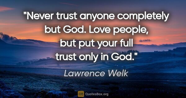 Lawrence Welk quote: "Never trust anyone completely but God. Love people, but put..."