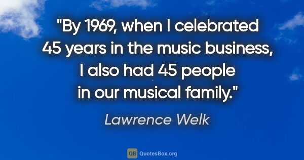 Lawrence Welk quote: "By 1969, when I celebrated 45 years in the music business, I..."