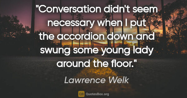 Lawrence Welk quote: "Conversation didn't seem necessary when I put the accordion..."