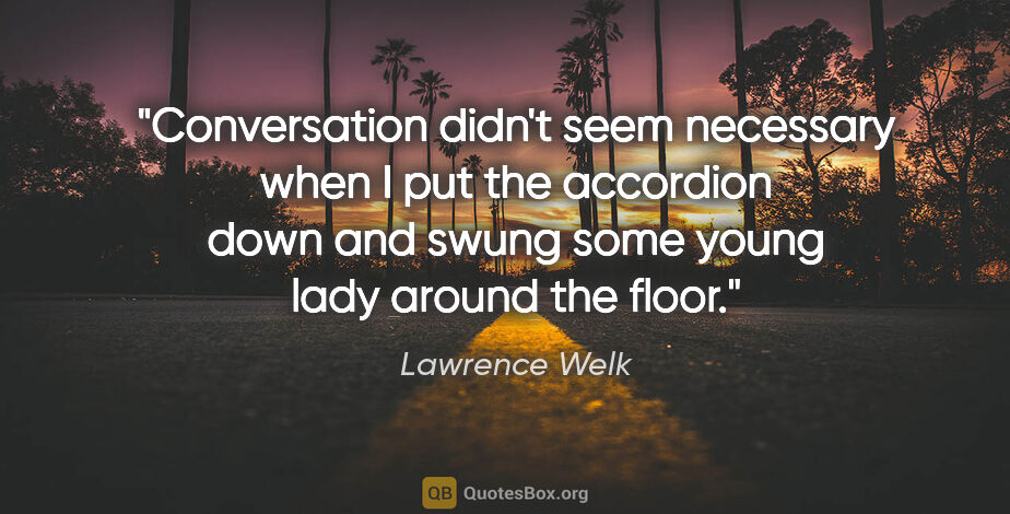 Lawrence Welk quote: "Conversation didn't seem necessary when I put the accordion..."