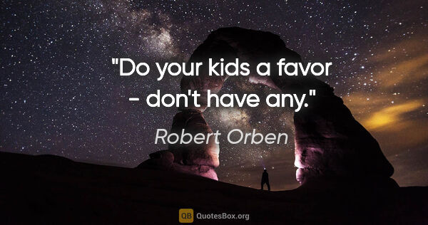 Robert Orben quote: "Do your kids a favor - don't have any."