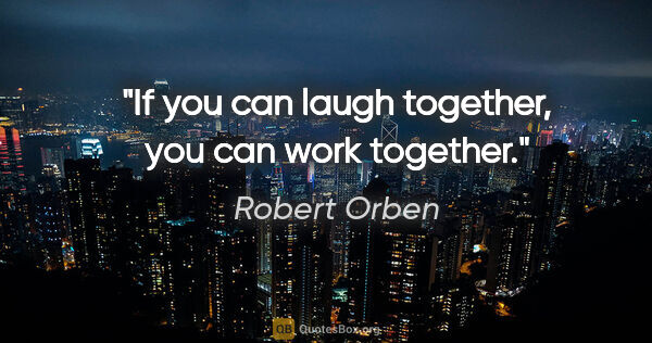 Robert Orben quote: "If you can laugh together, you can work together."