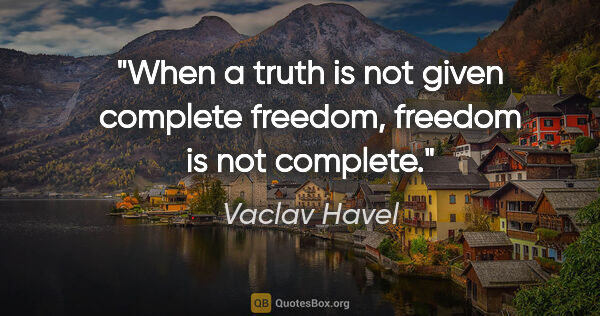 Vaclav Havel quote: "When a truth is not given complete freedom, freedom is not..."