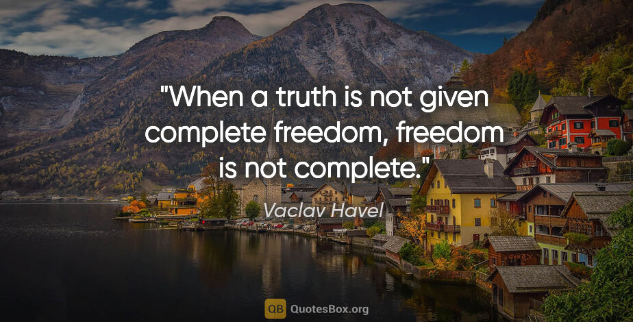 Vaclav Havel quote: "When a truth is not given complete freedom, freedom is not..."