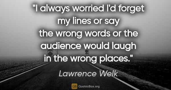 Lawrence Welk quote: "I always worried I'd forget my lines or say the wrong words or..."