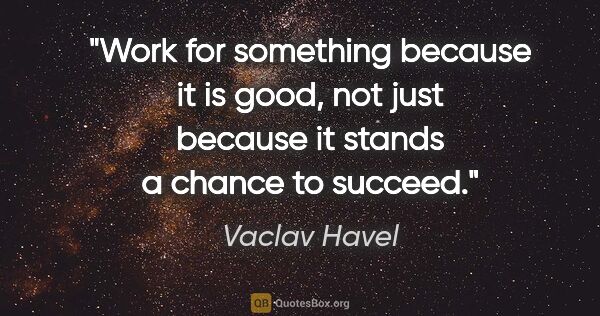 Vaclav Havel quote: "Work for something because it is good, not just because it..."