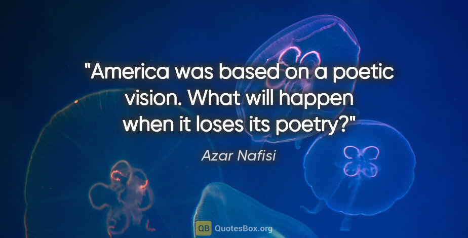 Azar Nafisi quote: "America was based on a poetic vision. What will happen when it..."