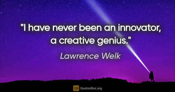 Lawrence Welk quote: "I have never been an innovator, a creative genius."