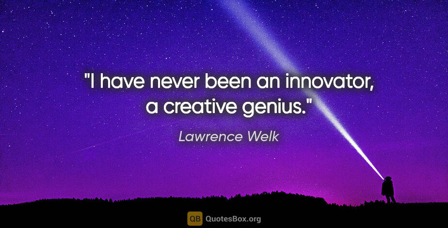 Lawrence Welk quote: "I have never been an innovator, a creative genius."