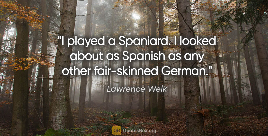 Lawrence Welk quote: "I played a Spaniard. I looked about as Spanish as any other..."