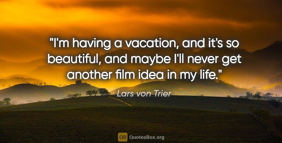 Lars von Trier quote: "I'm having a vacation, and it's so beautiful, and maybe I'll..."