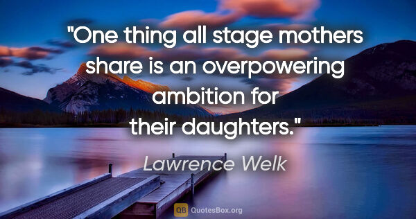 Lawrence Welk quote: "One thing all stage mothers share is an overpowering ambition..."