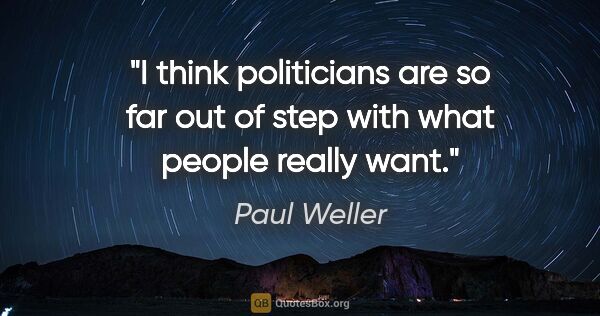 Paul Weller quote: "I think politicians are so far out of step with what people..."
