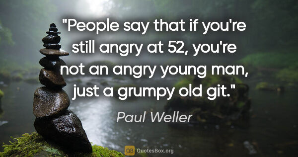 Paul Weller quote: "People say that if you're still angry at 52, you're not an..."