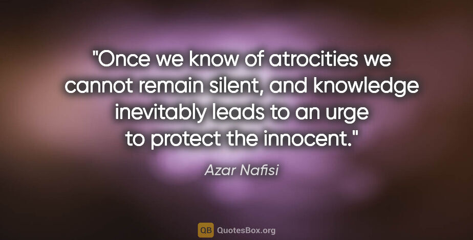 Azar Nafisi quote: "Once we know of atrocities we cannot remain silent, and..."