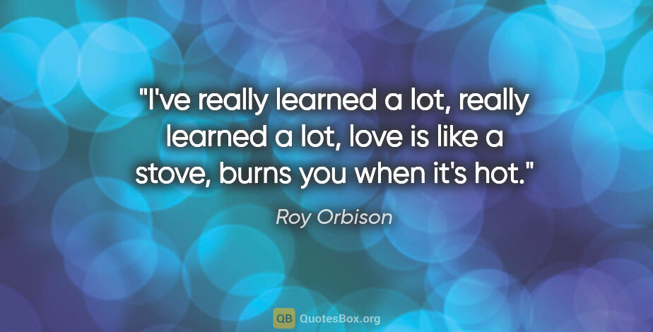 Roy Orbison quote: "I've really learned a lot, really learned a lot, love is like..."
