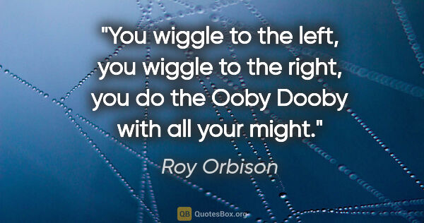 Roy Orbison quote: "You wiggle to the left, you wiggle to the right, you do the..."