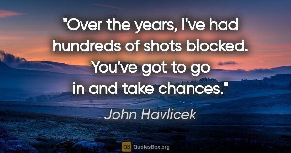 John Havlicek quote: "Over the years, I've had hundreds of shots blocked. You've got..."