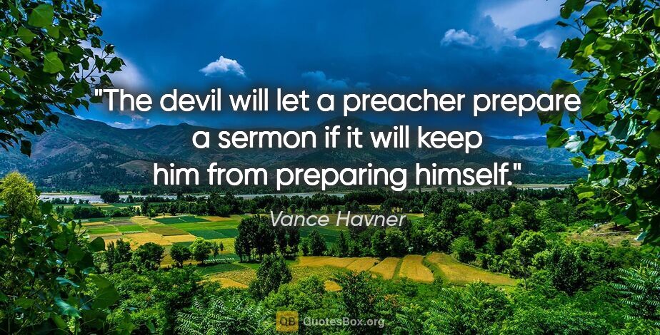Vance Havner quote: "The devil will let a preacher prepare a sermon if it will keep..."