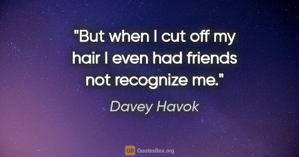 Davey Havok quote: "But when I cut off my hair I even had friends not recognize me."