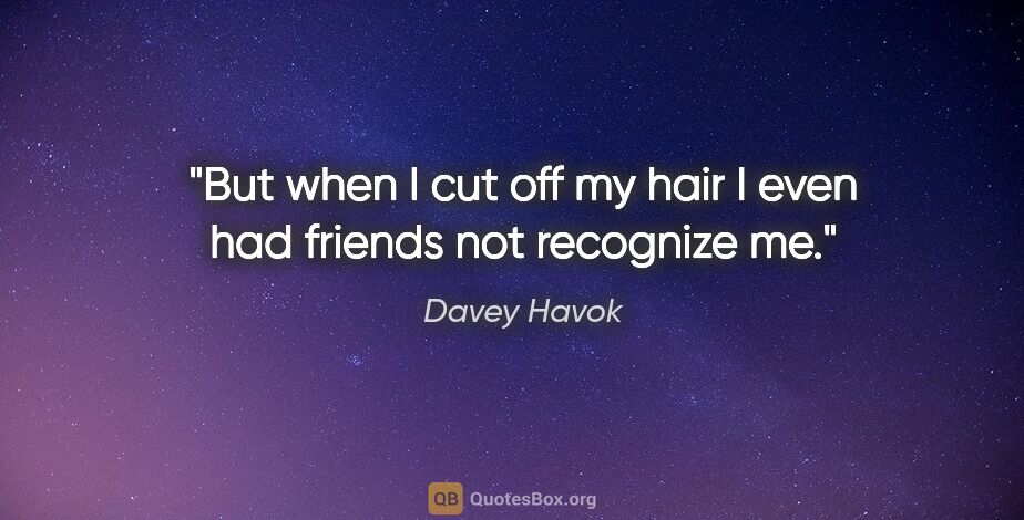 Davey Havok quote: "But when I cut off my hair I even had friends not recognize me."