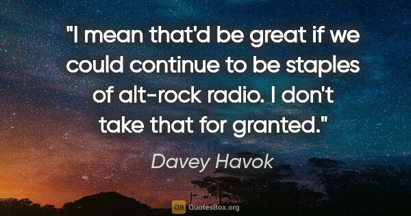 Davey Havok quote: "I mean that'd be great if we could continue to be staples of..."
