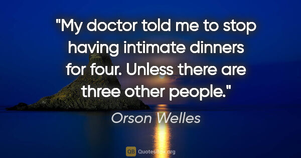 Orson Welles quote: "My doctor told me to stop having intimate dinners for four...."