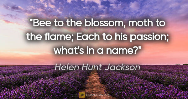 Helen Hunt Jackson quote: "Bee to the blossom, moth to the flame; Each to his passion;..."