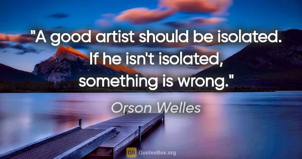 Orson Welles quote: "A good artist should be isolated. If he isn't isolated,..."