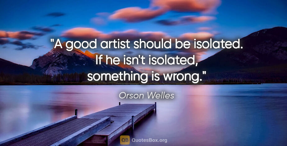 Orson Welles quote: "A good artist should be isolated. If he isn't isolated,..."