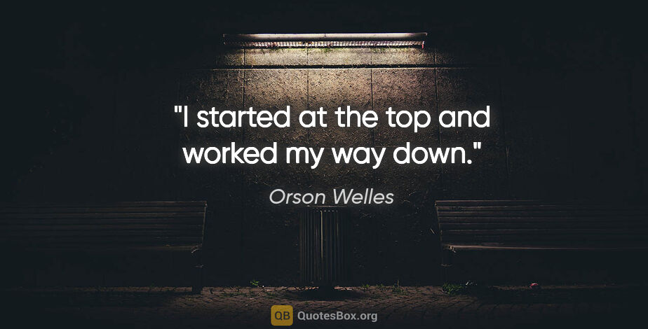 Orson Welles quote: "I started at the top and worked my way down."