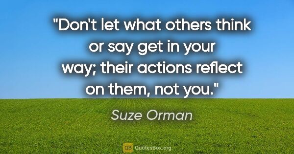 Suze Orman quote: "Don't let what others think or say get in your way; their..."